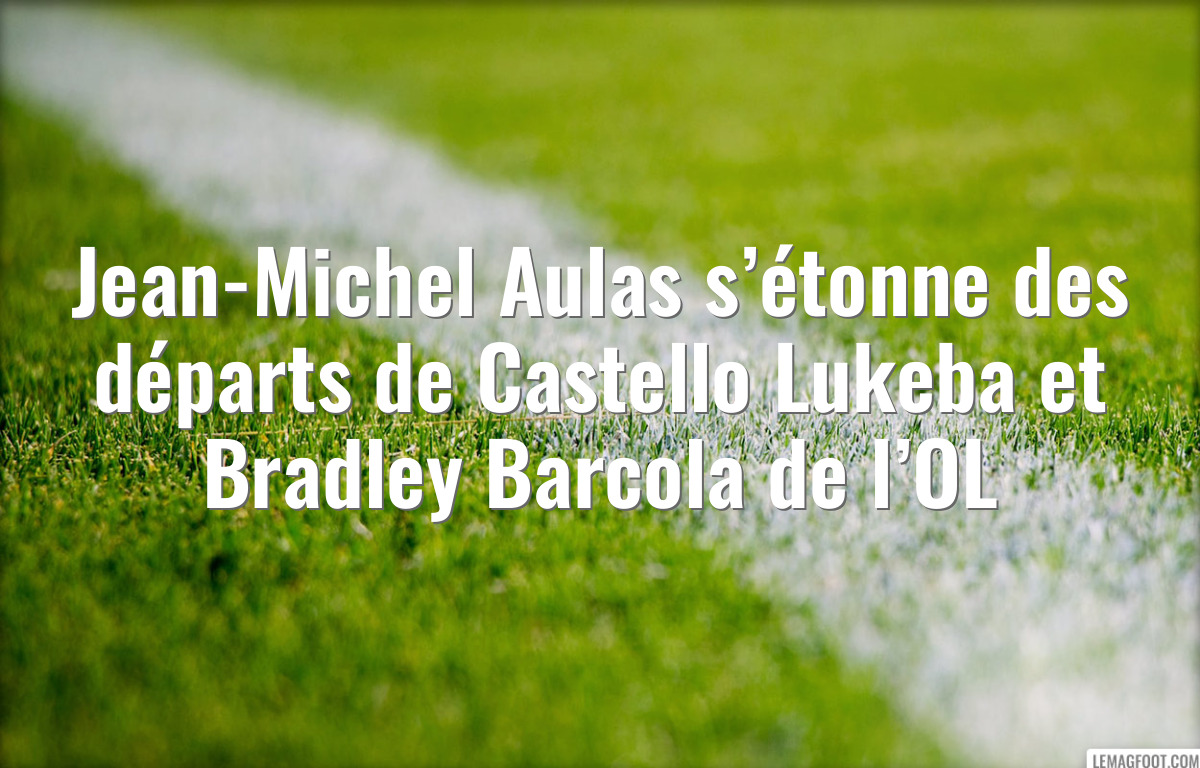 Jean-Michel Aulas s’étonne des départs de Castello Lukeba et Bradley Barcola de l’OL