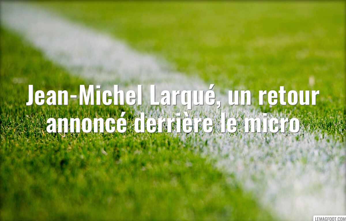 Jean-Michel Larqué, un retour annoncé derrière le micro