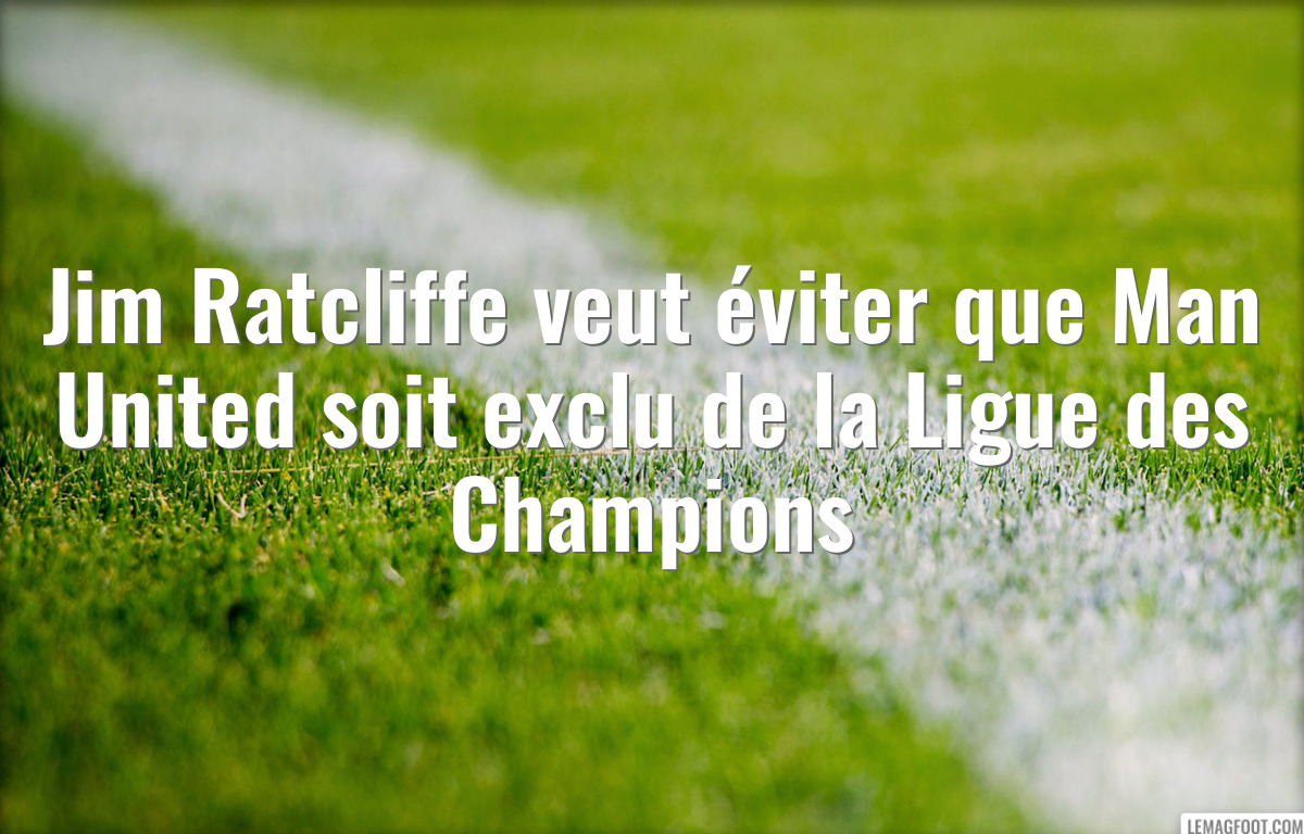 Jim Ratcliffe veut éviter que Man United soit exclu de la Ligue des Champions
