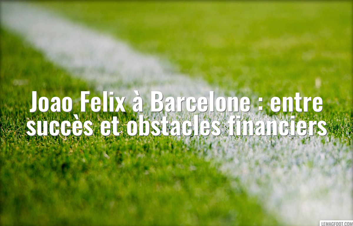 Joao Felix à Barcelone : entre succès et obstacles financiers