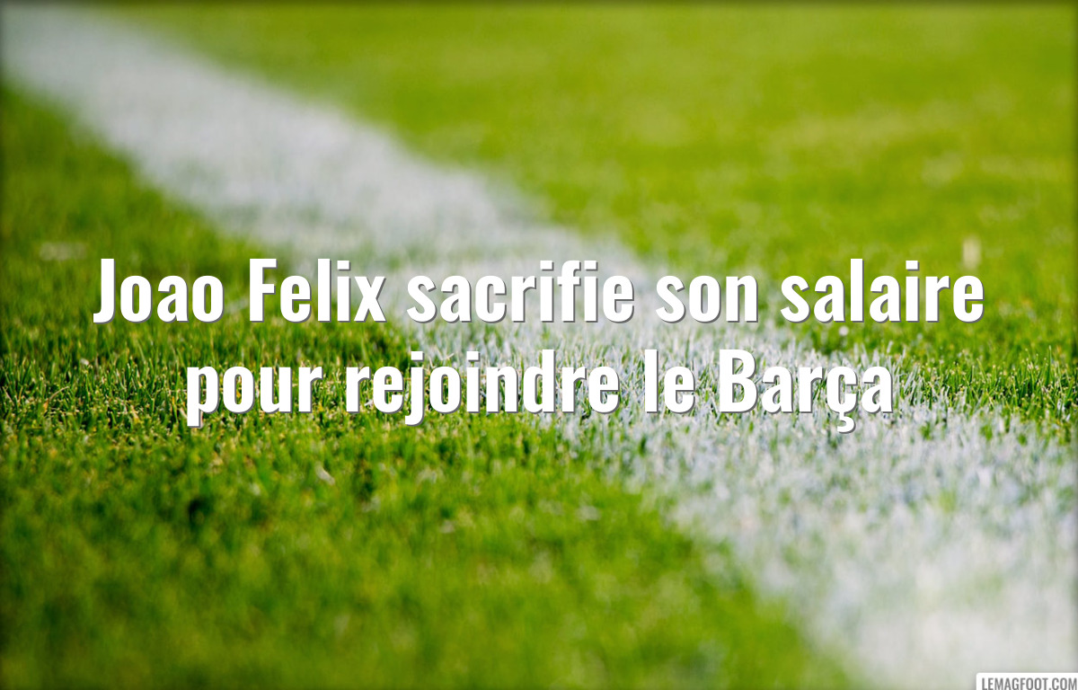 Joao Felix sacrifie son salaire pour rejoindre le Barça