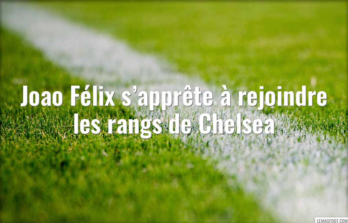 Joao Félix s’apprête à rejoindre les rangs de Chelsea