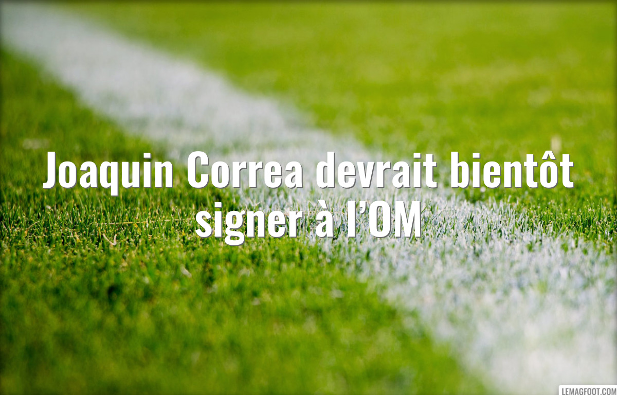 Joaquin Correa devrait bientôt signer à l’OM