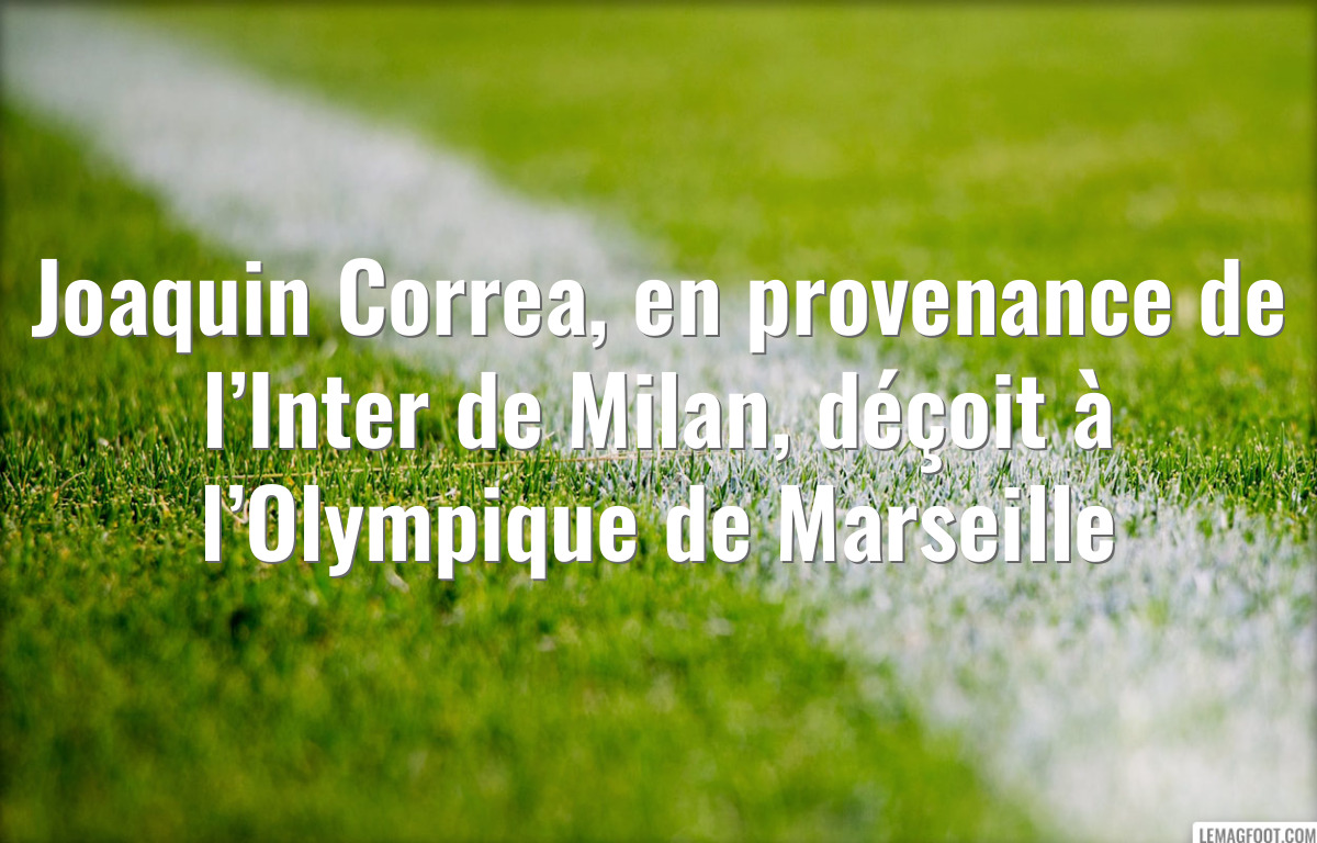 Joaquin Correa, en provenance de l’Inter de Milan, déçoit à l’Olympique de Marseille