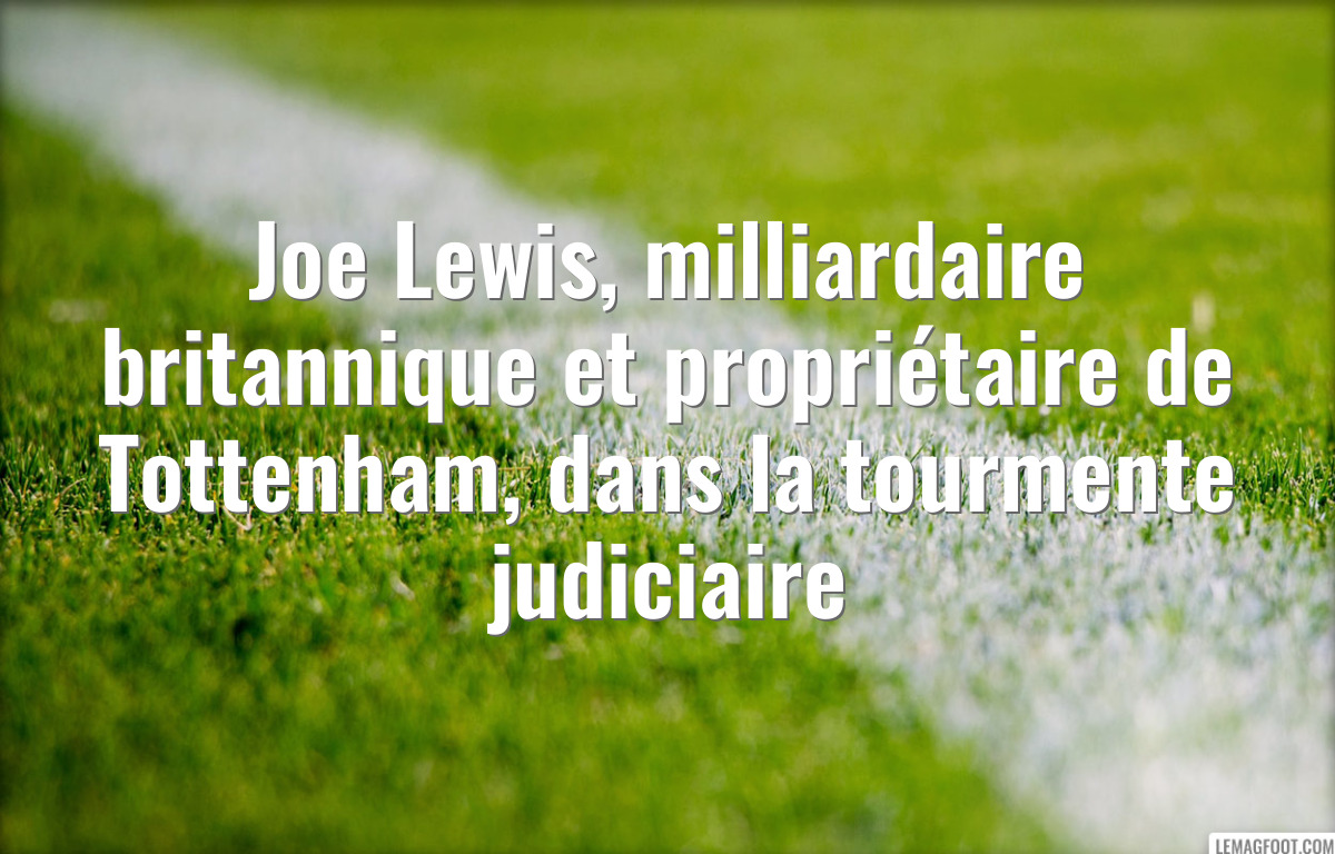 Joe Lewis, milliardaire britannique et propriétaire de Tottenham, dans la tourmente judiciaire