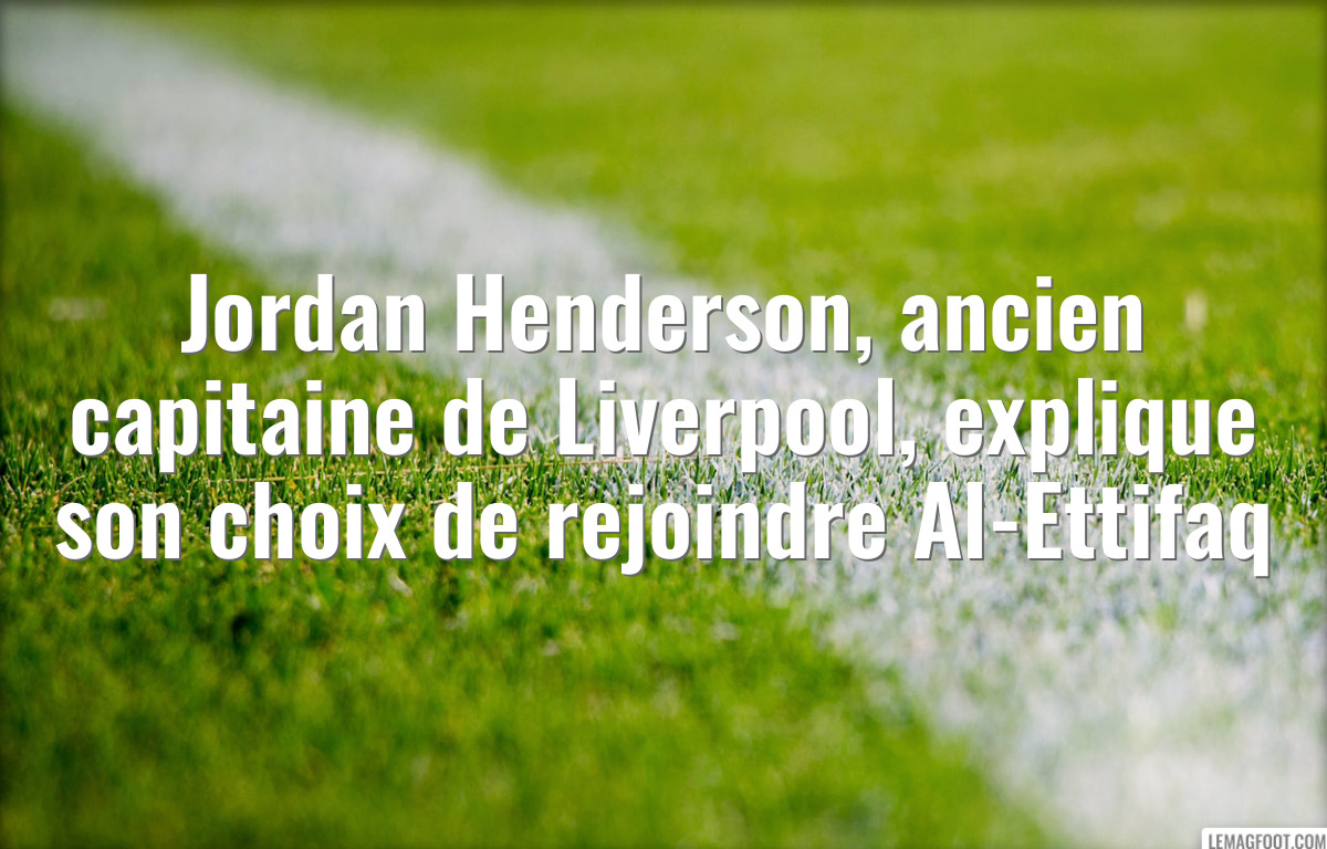 Jordan Henderson, ancien capitaine de Liverpool, explique son choix de rejoindre Al-Ettifaq