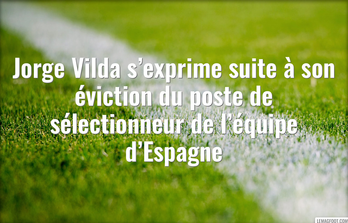 Jorge Vilda s’exprime suite à son éviction du poste de sélectionneur de l’équipe d’Espagne