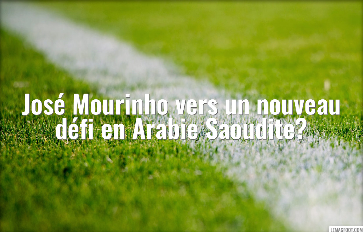 José Mourinho vers un nouveau défi en Arabie Saoudite?