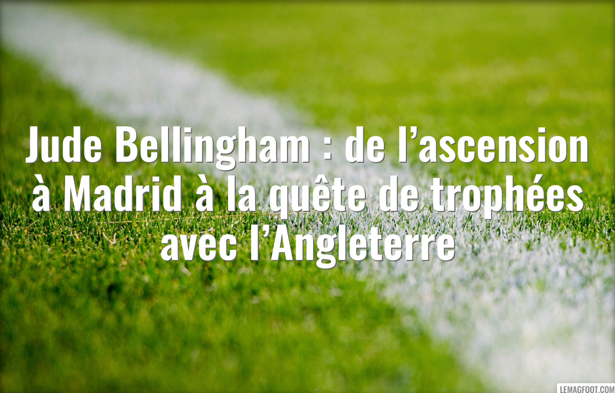 Jude Bellingham : de l’ascension à Madrid à la quête de trophées avec l’Angleterre