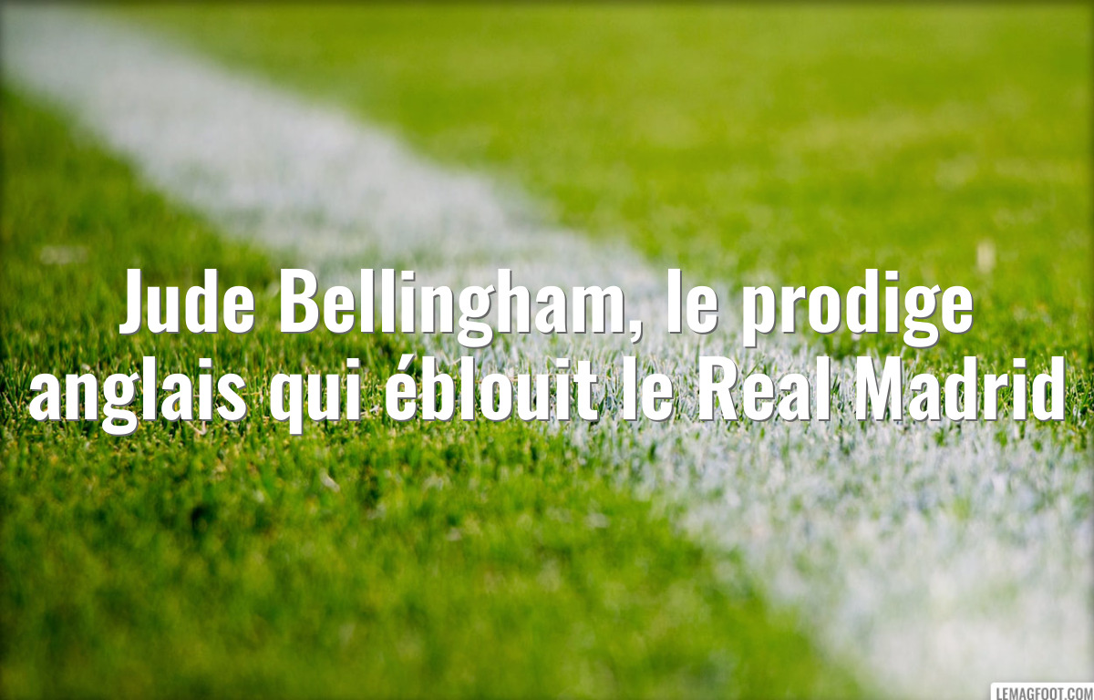 Jude Bellingham, le prodige anglais qui éblouit le Real Madrid