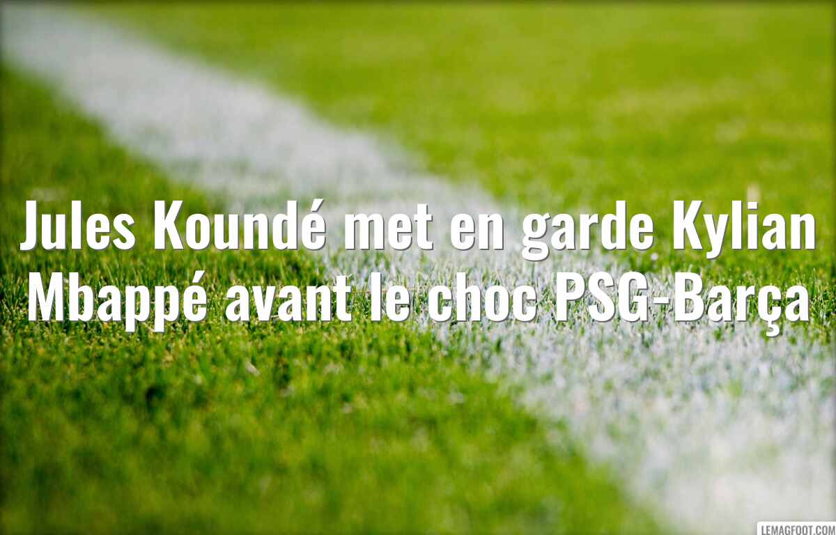 Jules Koundé met en garde Kylian Mbappé avant le choc PSG-Barça