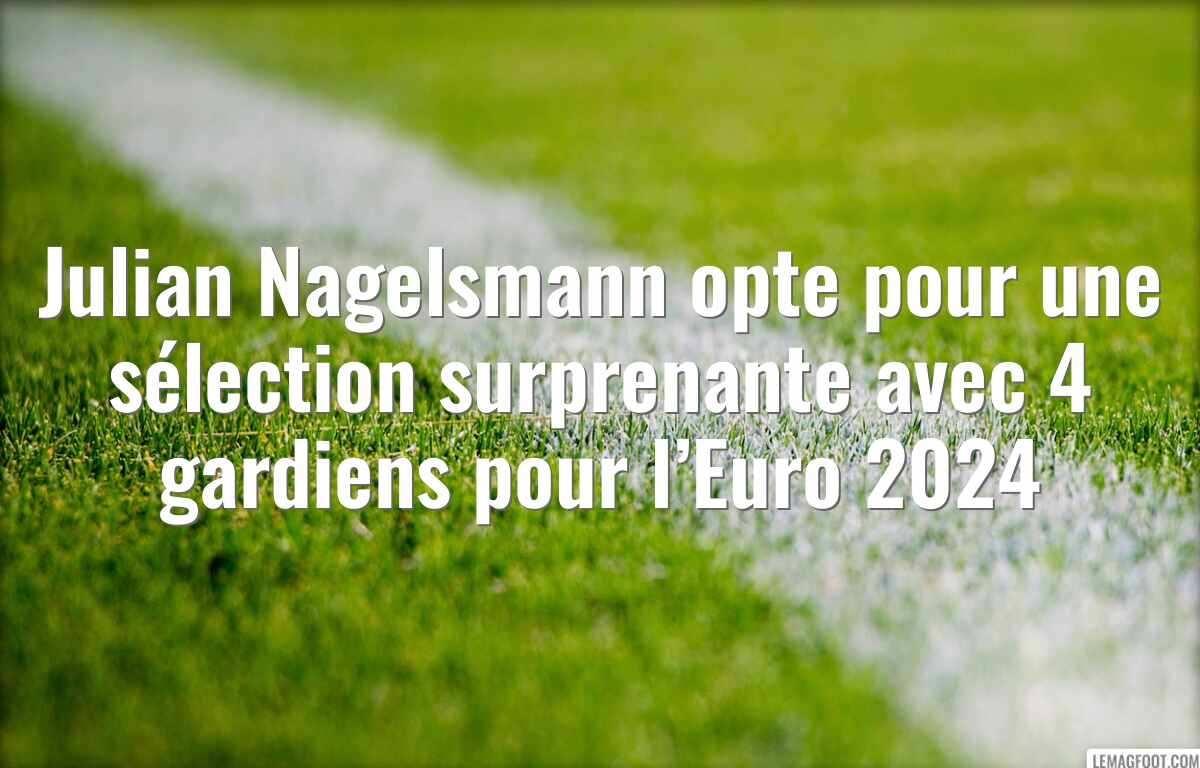 Julian Nagelsmann opte pour une sélection surprenante avec 4 gardiens pour l’Euro 2024