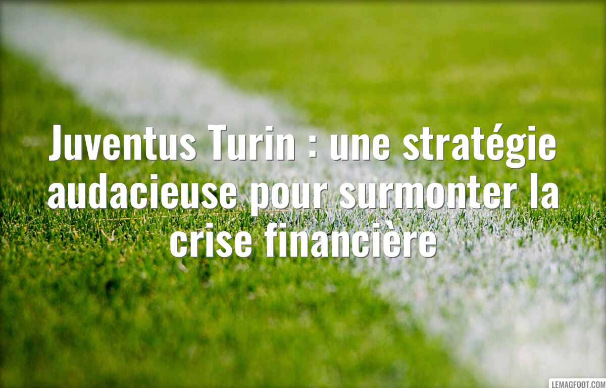 Juventus Turin : une stratégie audacieuse pour surmonter la crise financière