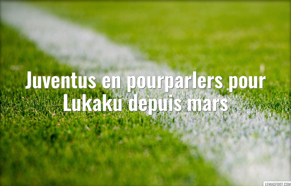 Juventus en pourparlers pour Lukaku depuis mars