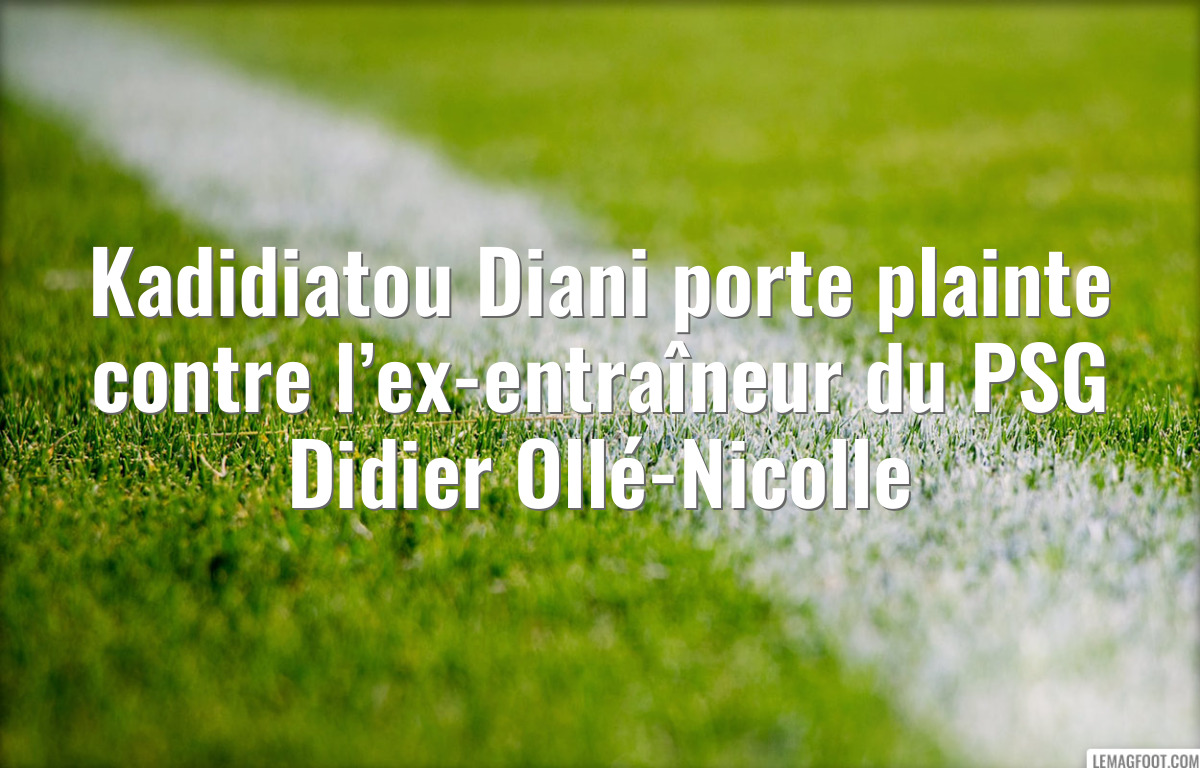 Kadidiatou Diani porte plainte contre l’ex-entraîneur du PSG Didier Ollé-Nicolle