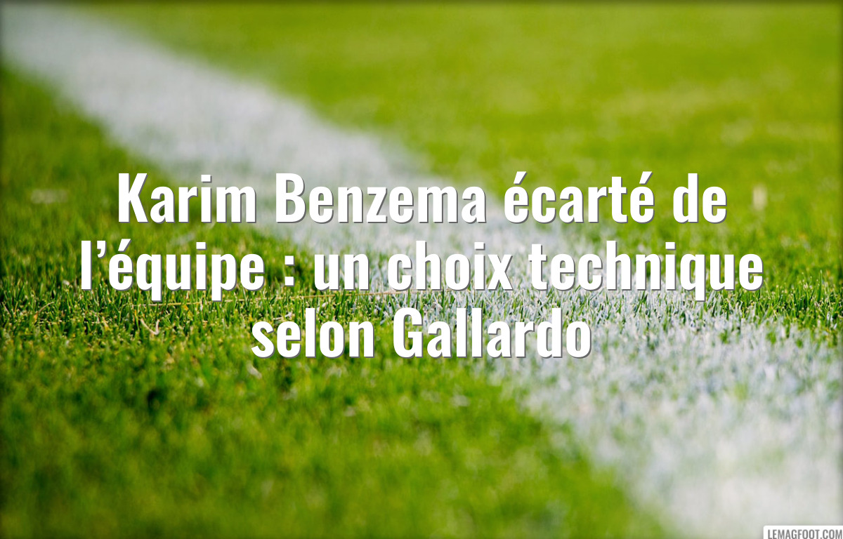 Karim Benzema écarté de l’équipe : un choix technique selon Gallardo