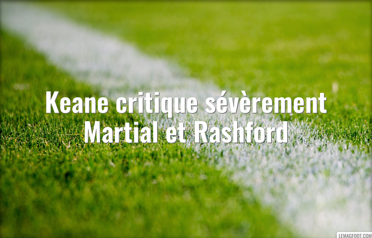 Keane critique sévèrement Martial et Rashford