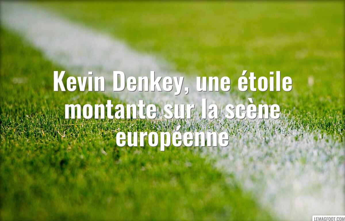 Kevin Denkey, une étoile montante sur la scène européenne