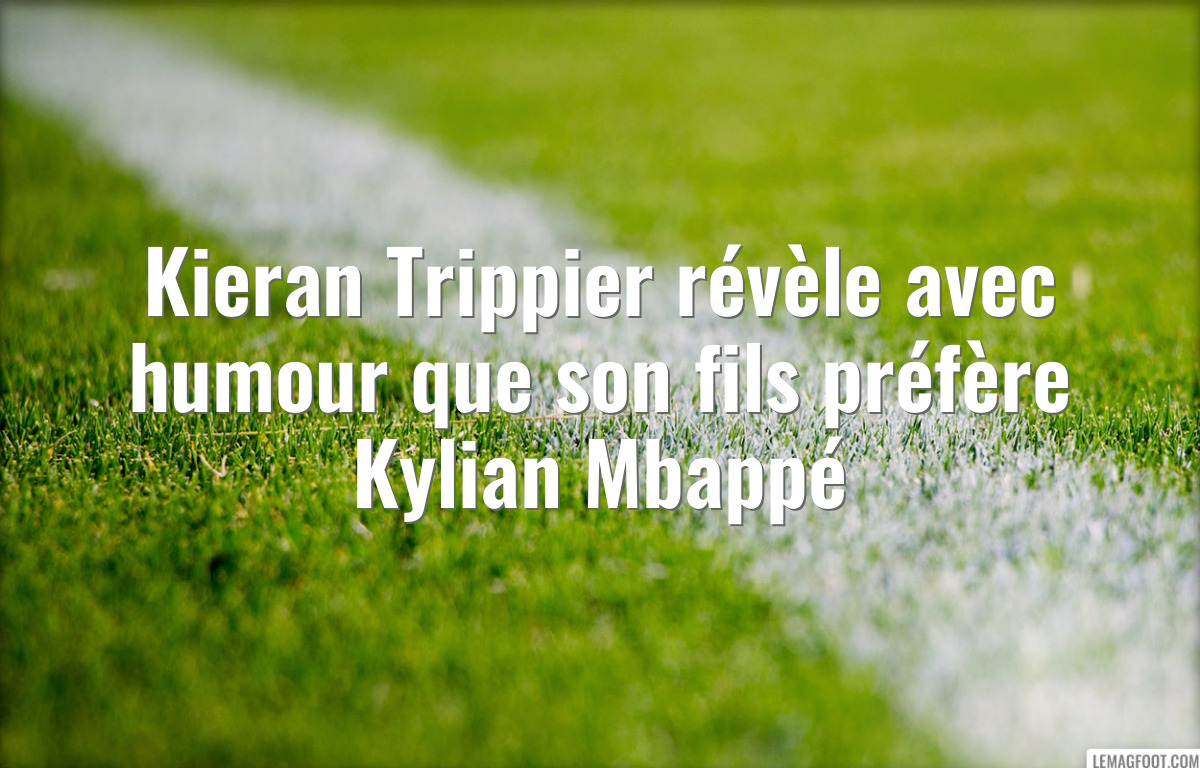 Kieran Trippier révèle avec humour que son fils préfère Kylian Mbappé