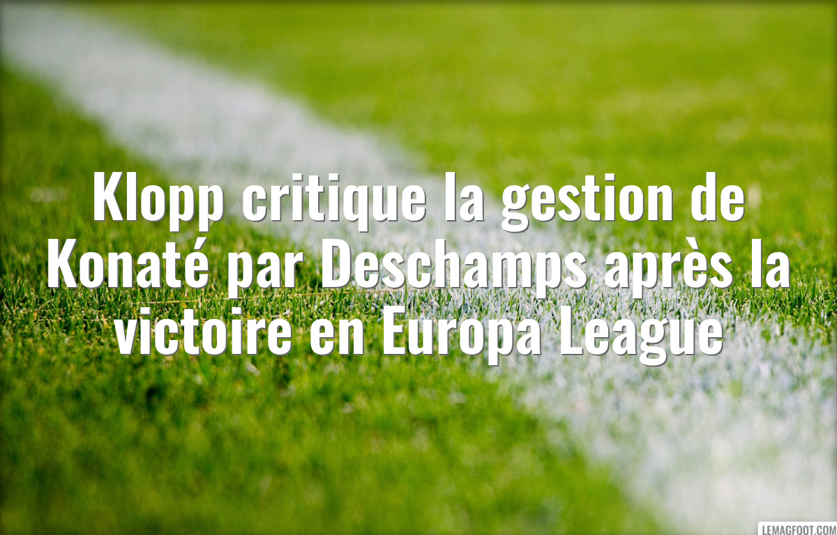 Klopp critique la gestion de Konaté par Deschamps après la victoire en Europa League