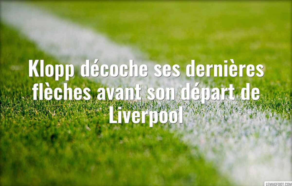 Klopp décoche ses dernières flèches avant son départ de Liverpool