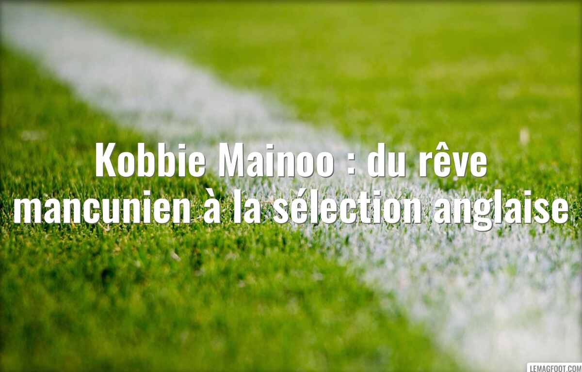 Kobbie Mainoo : du rêve mancunien à la sélection anglaise