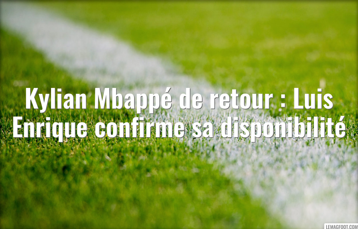 Kylian Mbappé de retour : Luis Enrique confirme sa disponibilité