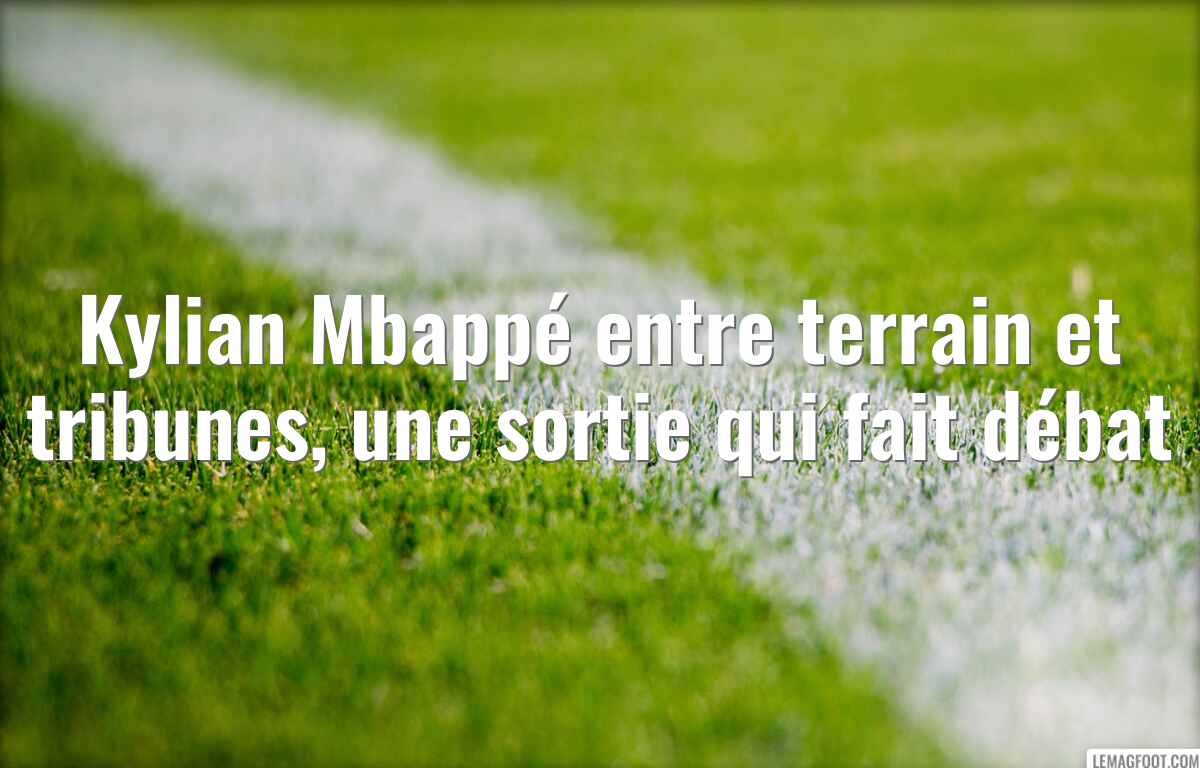 Kylian Mbappé entre terrain et tribunes, une sortie qui fait débat