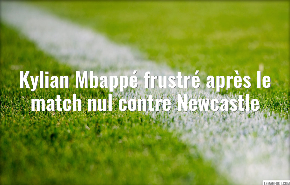Kylian Mbappé frustré après le match nul contre Newcastle