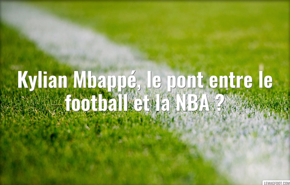 Kylian Mbappé, le pont entre le football et la NBA ?