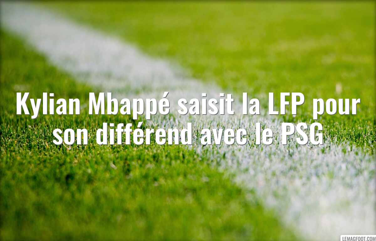 Kylian Mbappé saisit la LFP pour son différend avec le PSG