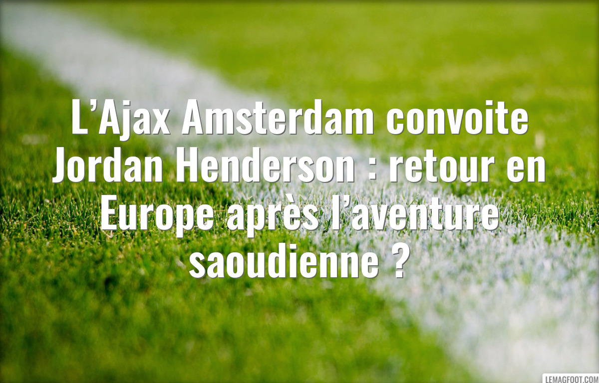 L’Ajax Amsterdam convoite Jordan Henderson : retour en Europe après l’aventure saoudienne ?