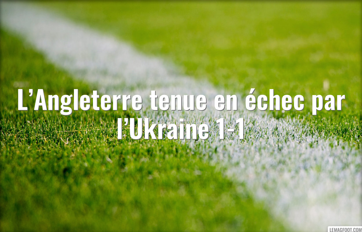 L’Angleterre tenue en échec par l’Ukraine 1-1