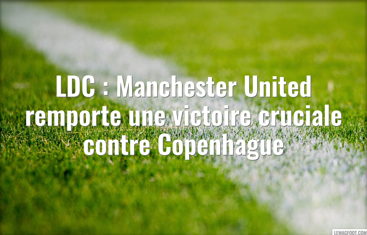 LDC : Manchester United remporte une victoire cruciale contre Copenhague