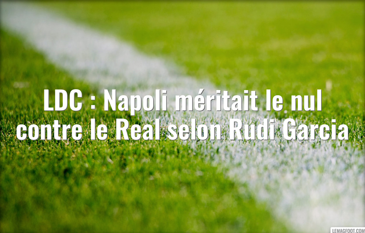 LDC : Napoli méritait le nul contre le Real selon Rudi Garcia