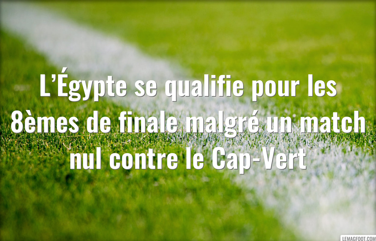 L’Égypte se qualifie pour les 8èmes de finale malgré un match nul contre le Cap-Vert
