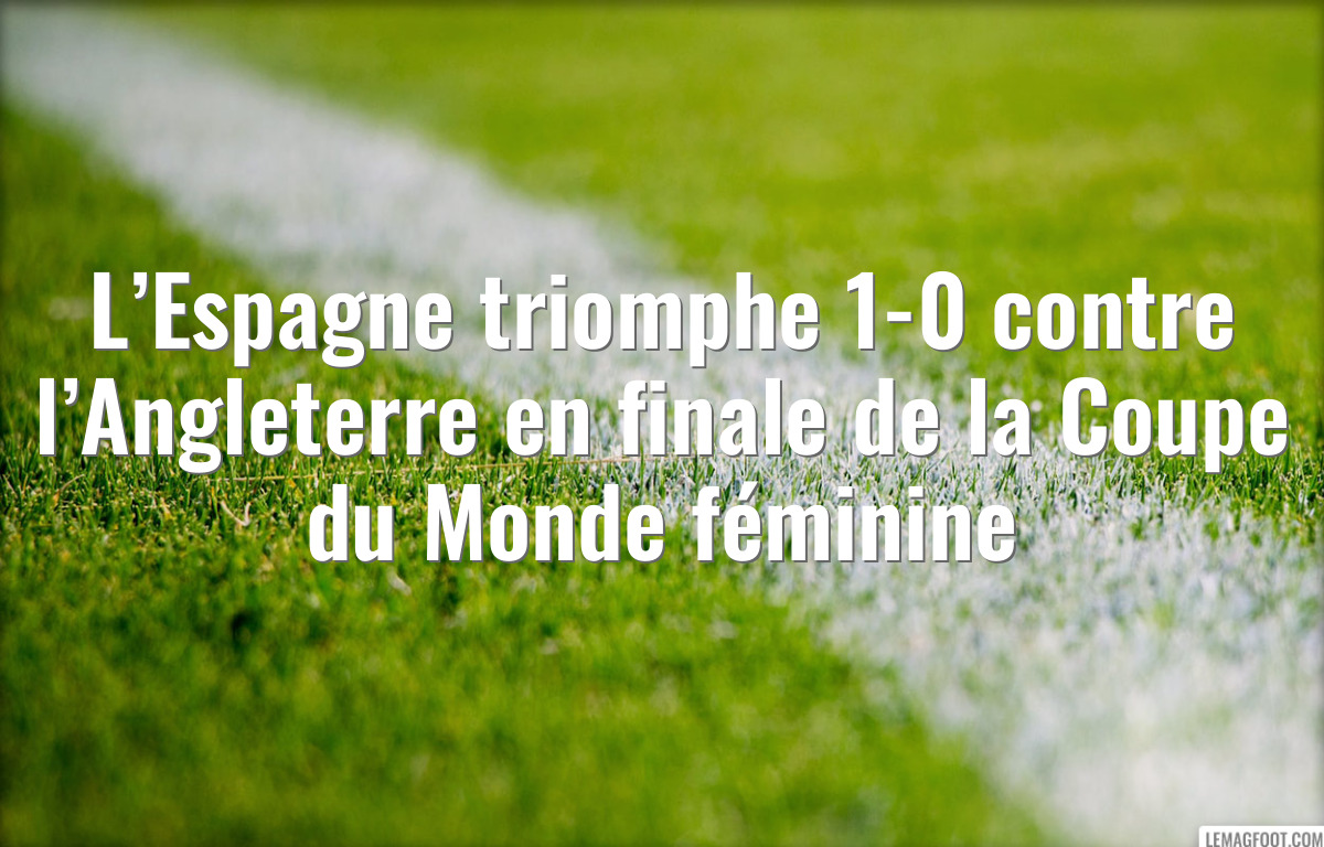 L’Espagne triomphe 1-0 contre l’Angleterre en finale de la Coupe du Monde féminine