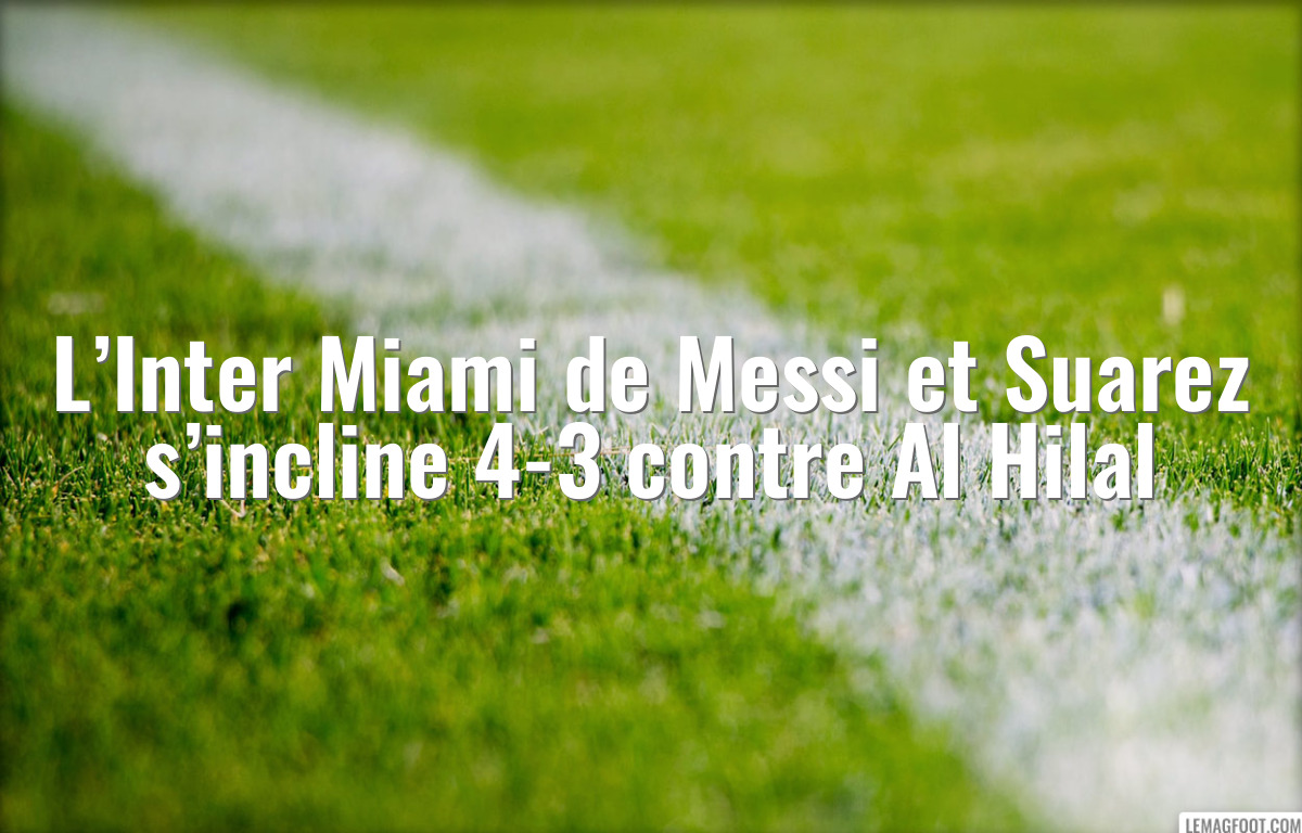L’Inter Miami de Messi et Suarez s’incline 4-3 contre Al Hilal