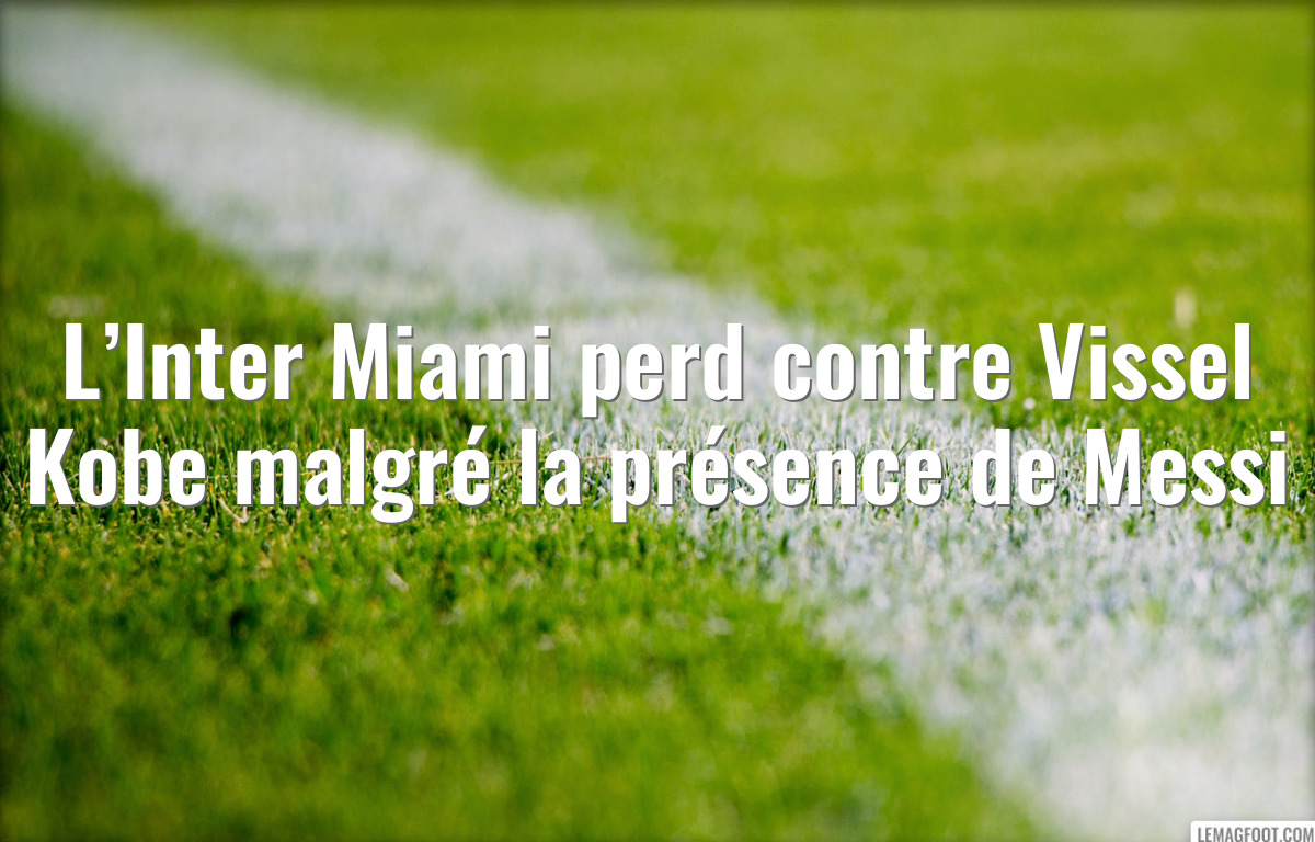 L’Inter Miami perd contre Vissel Kobe malgré la présence de Messi