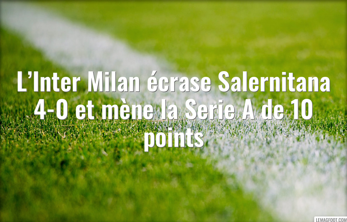 L’Inter Milan écrase Salernitana 4-0 et mène la Serie A de 10 points