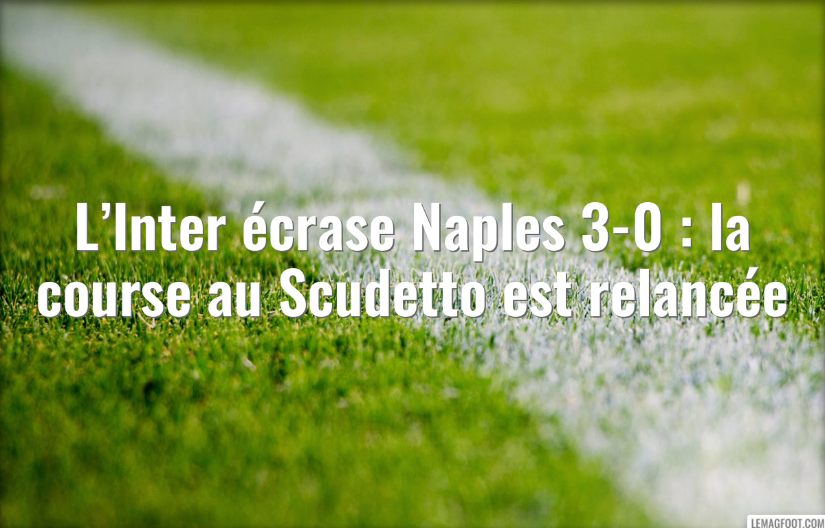 L’Inter écrase Naples 3-0 : la course au Scudetto est relancée
