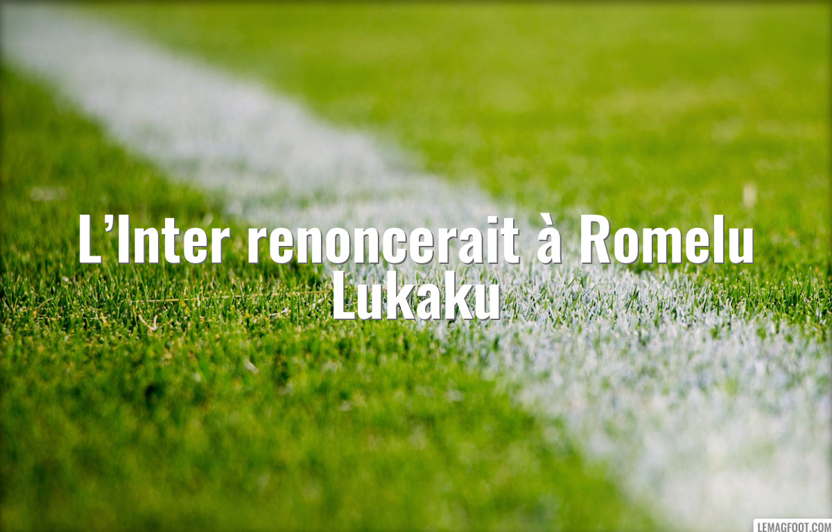 L’Inter renoncerait à Romelu Lukaku