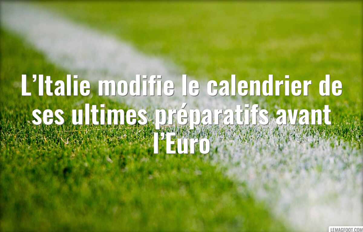 L’Italie modifie le calendrier de ses ultimes préparatifs avant l’Euro