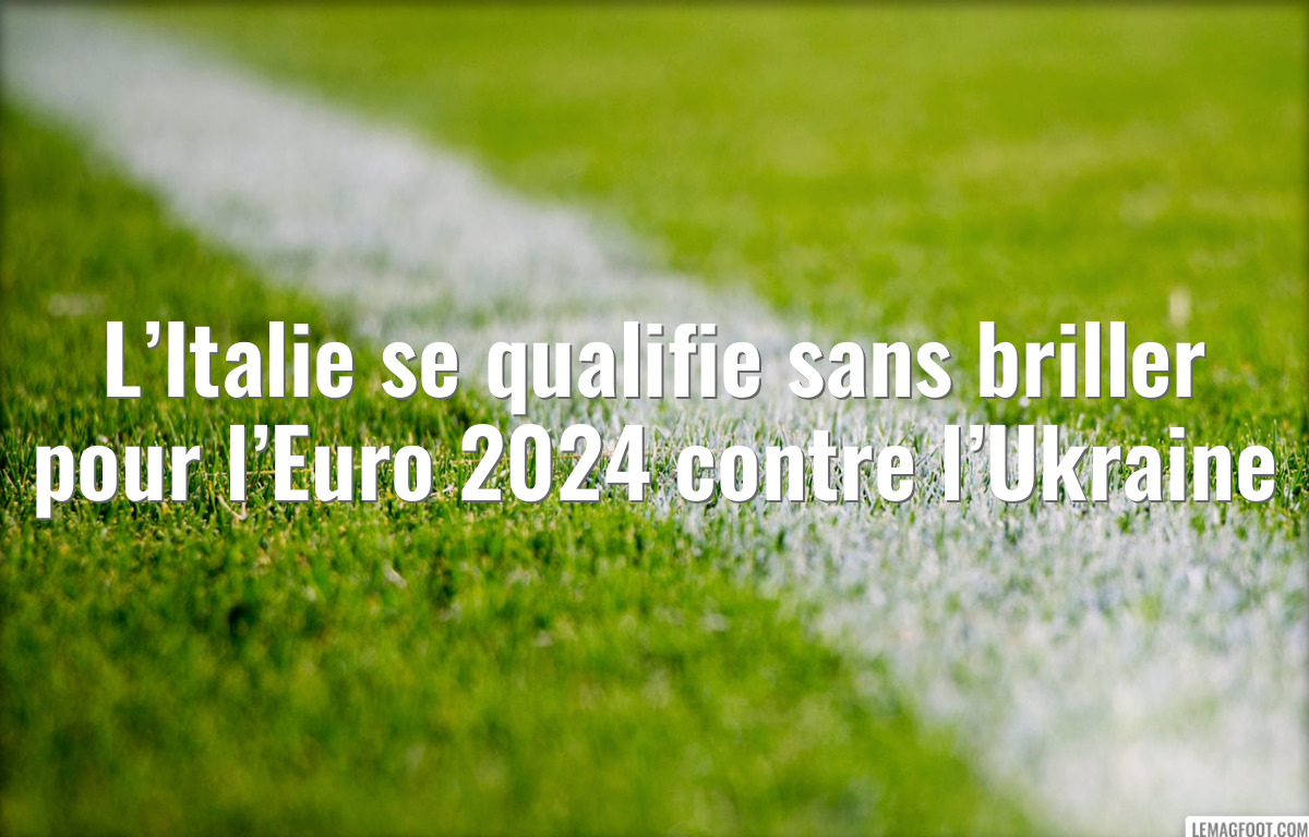 L’Italie se qualifie sans briller pour l’Euro 2024 contre l’Ukraine