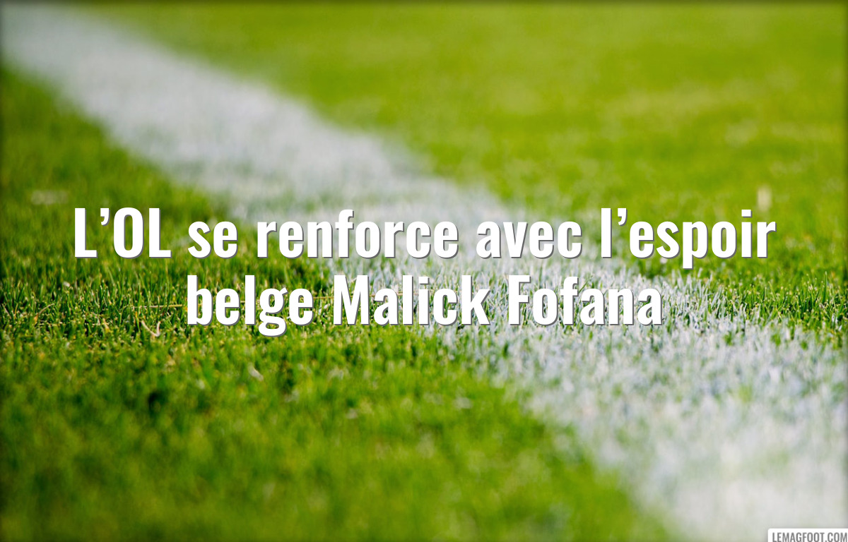 L’OL se renforce avec l’espoir belge Malick Fofana