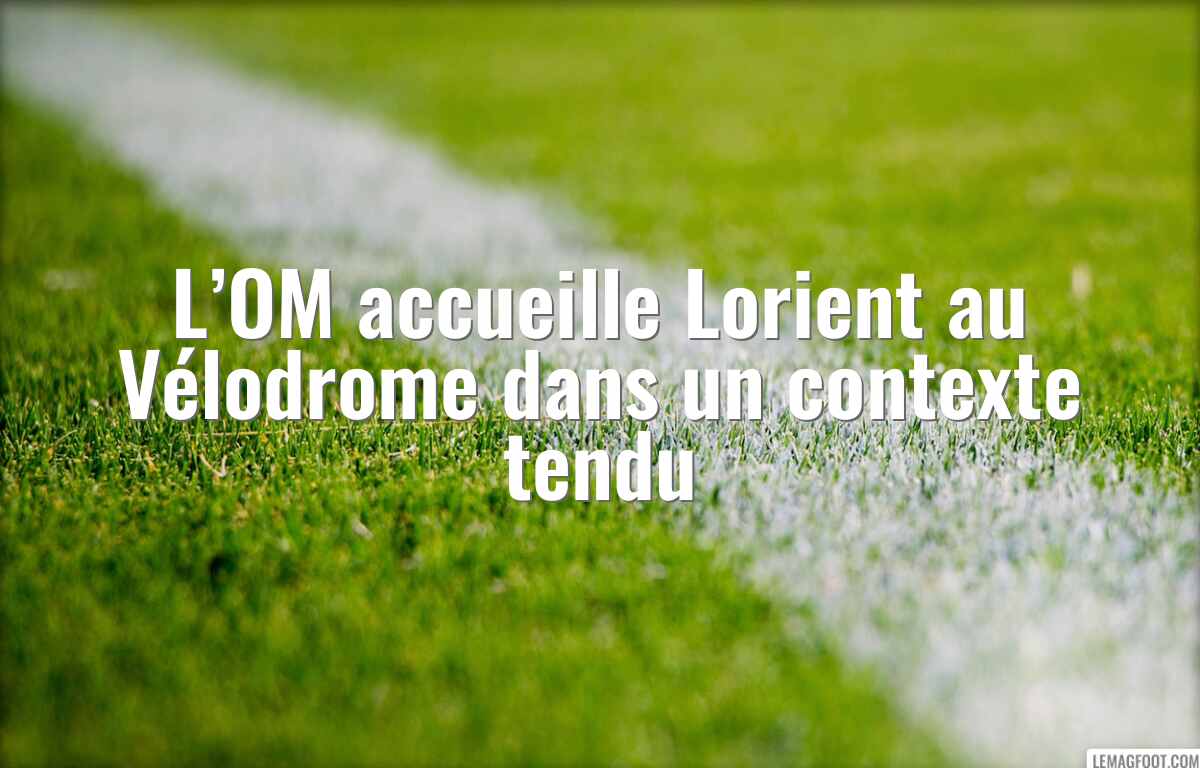 L’OM accueille Lorient au Vélodrome dans un contexte tendu