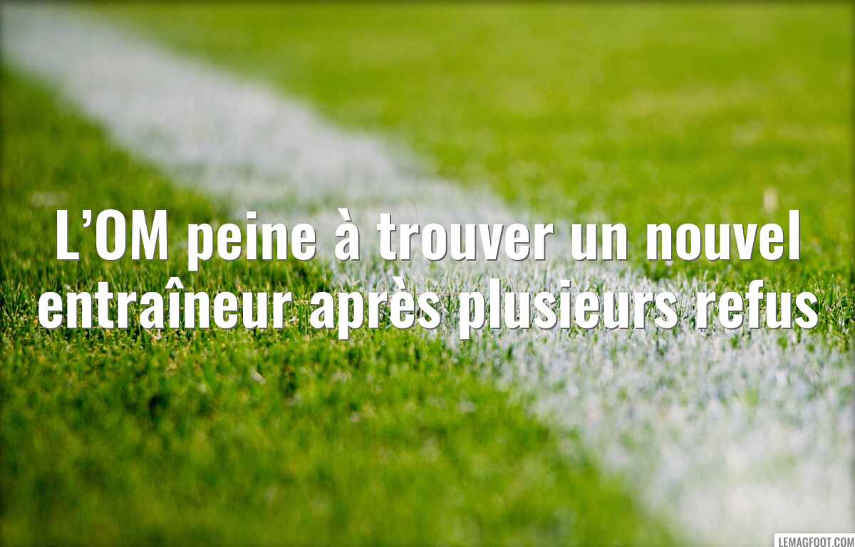 L’OM peine à trouver un nouvel entraîneur après plusieurs refus