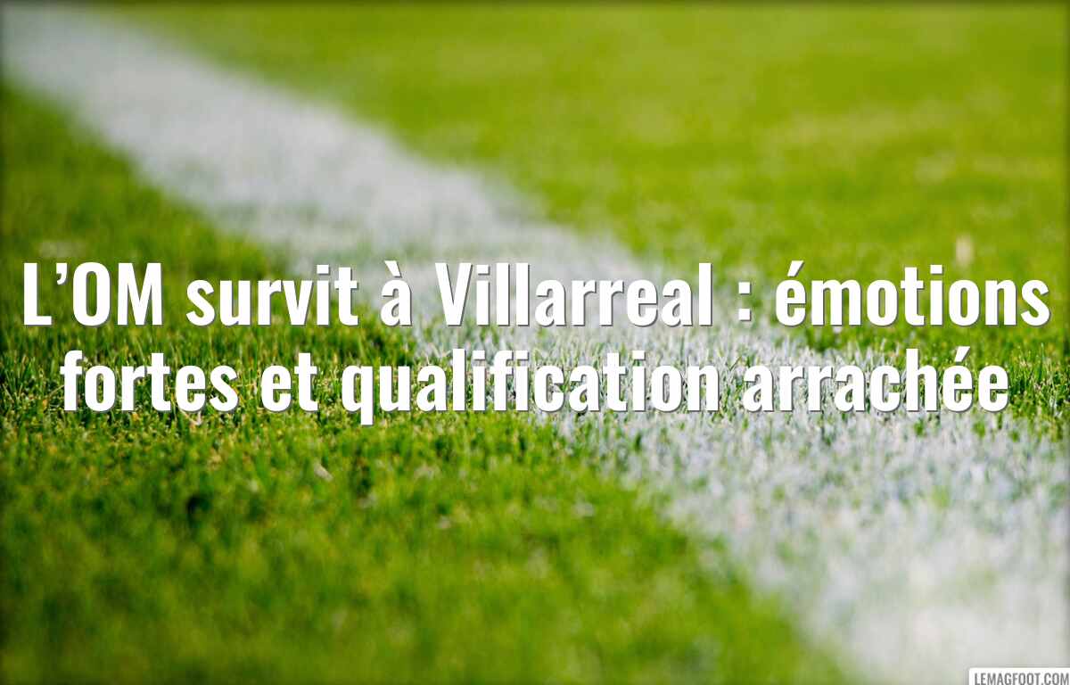 L’OM survit à Villarreal : émotions fortes et qualification arrachée