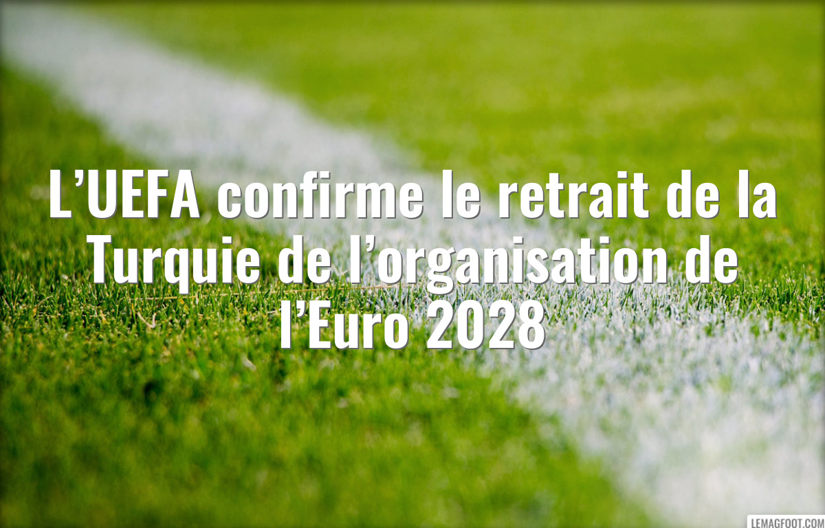L’UEFA confirme le retrait de la Turquie de l’organisation de l’Euro 2028
