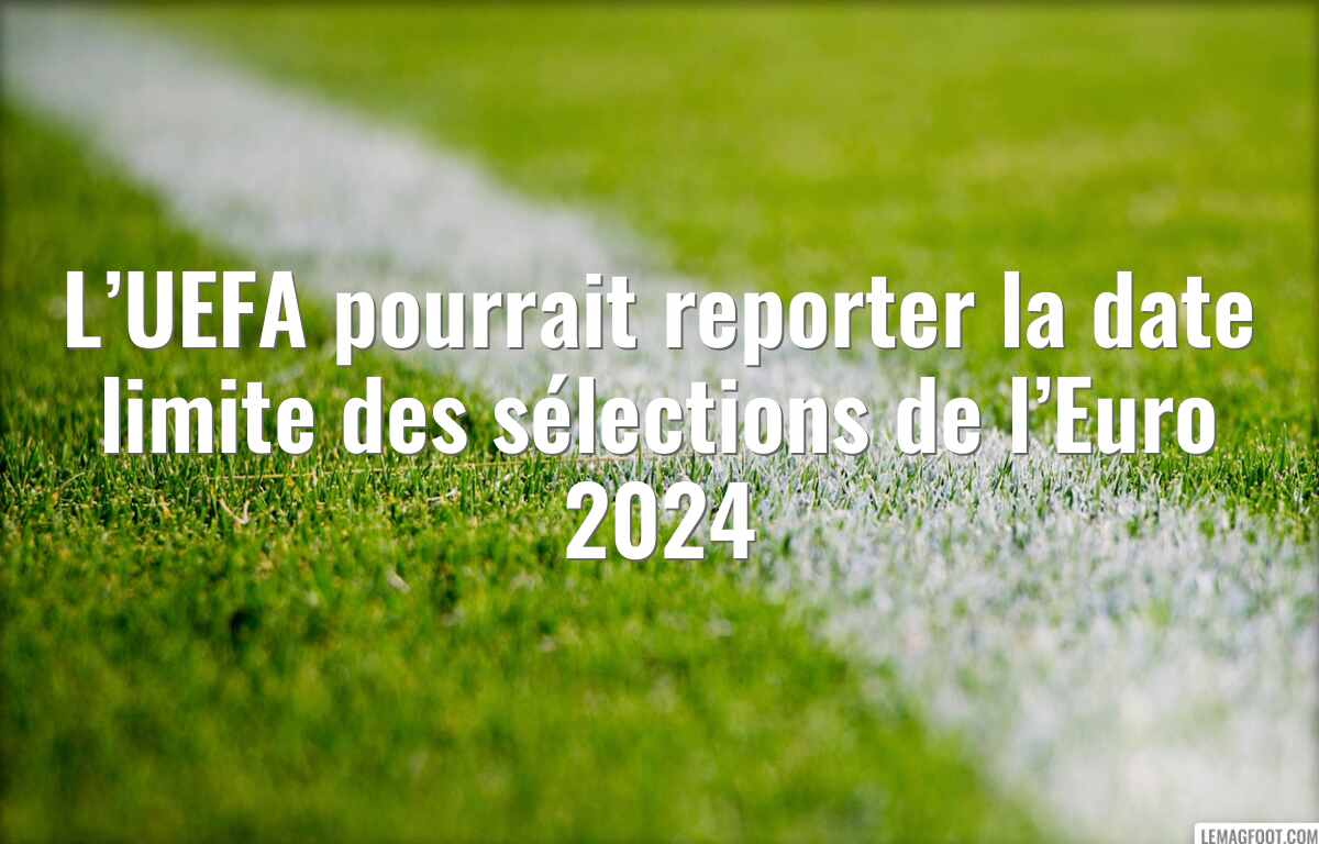 L’UEFA pourrait reporter la date limite des sélections de l’Euro 2024